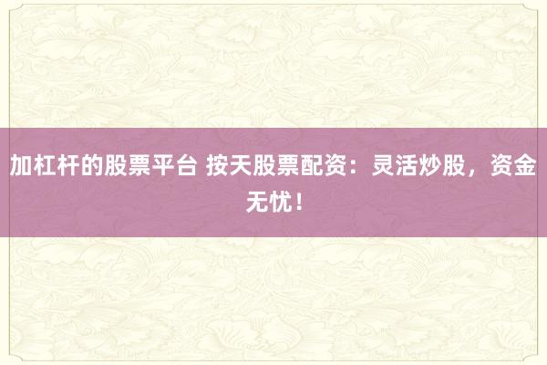 加杠杆的股票平台 按天股票配资：灵活炒股，资金无忧！