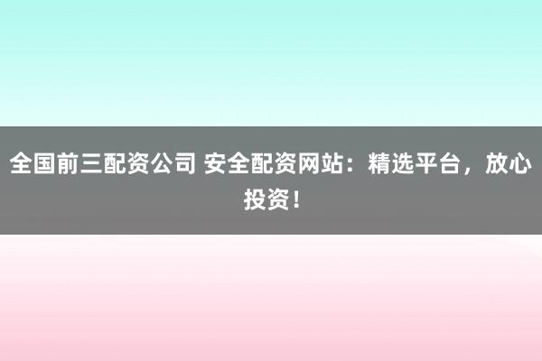 全国前三配资公司 安全配资网站：精选平台，放心投资！