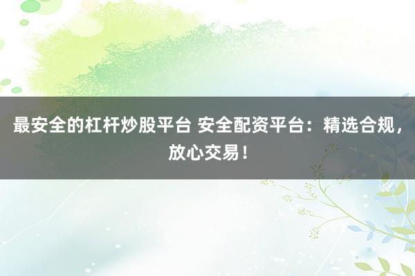 最安全的杠杆炒股平台 安全配资平台：精选合规，放心交易！