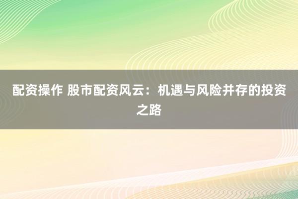 配资操作 股市配资风云：机遇与风险并存的投资之路