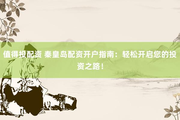 值得投配资 秦皇岛配资开户指南：轻松开启您的投资之路！