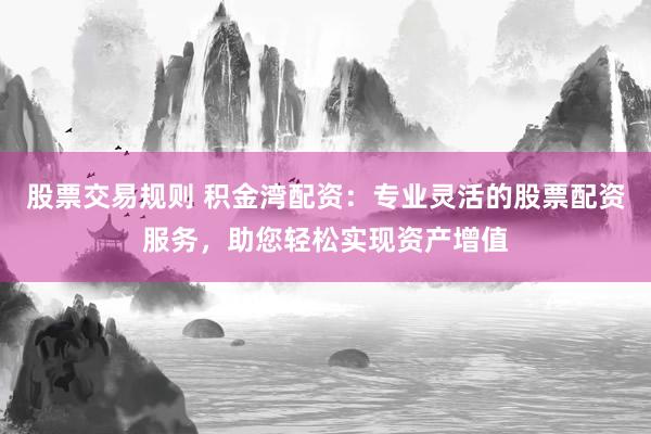 股票交易规则 积金湾配资：专业灵活的股票配资服务，助您轻松实现资产增值