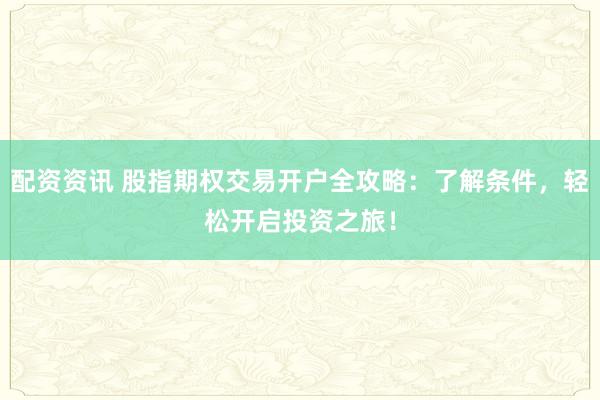 配资资讯 股指期权交易开户全攻略：了解条件，轻松开启投资之旅！