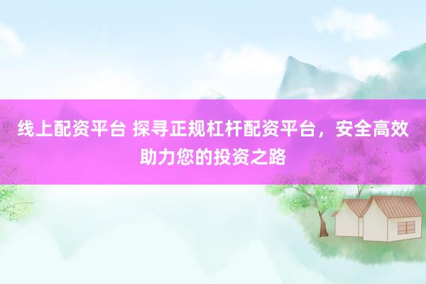 线上配资平台 探寻正规杠杆配资平台，安全高效助力您的投资之路