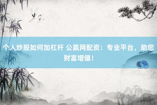 个人炒股如何加杠杆 公赢网配资：专业平台，助您财富增值！