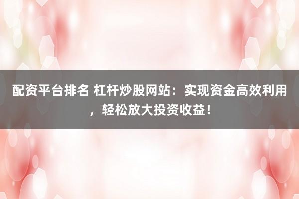 配资平台排名 杠杆炒股网站：实现资金高效利用，轻松放大投资收益！
