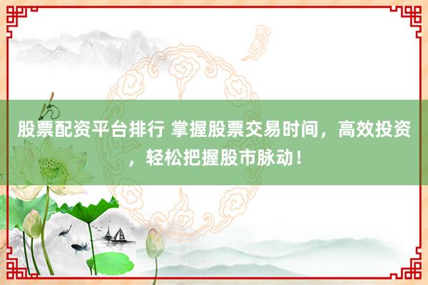 股票配资平台排行 掌握股票交易时间，高效投资，轻松把握股市脉动！