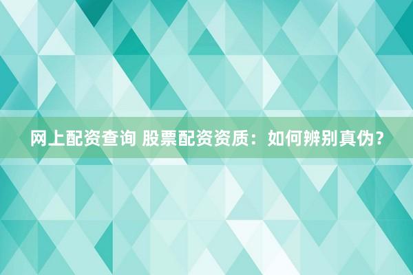 网上配资查询 股票配资资质：如何辨别真伪？