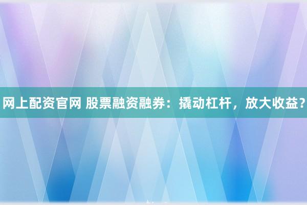 网上配资官网 股票融资融券：撬动杠杆，放大收益？