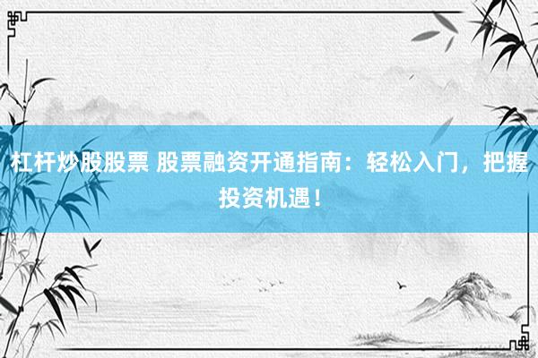 杠杆炒股股票 股票融资开通指南：轻松入门，把握投资机遇！