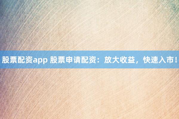 股票配资app 股票申请配资：放大收益，快速入市！