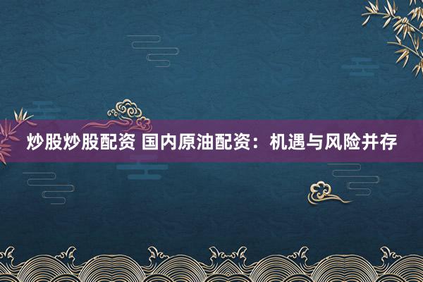 炒股炒股配资 国内原油配资：机遇与风险并存