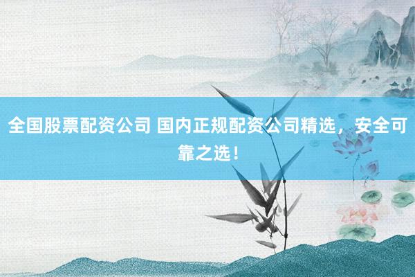 全国股票配资公司 国内正规配资公司精选，安全可靠之选！