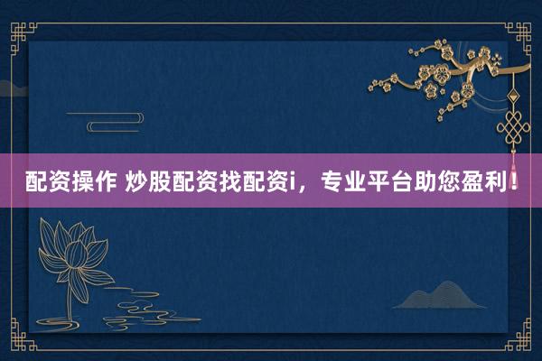 配资操作 炒股配资找配资i，专业平台助您盈利！