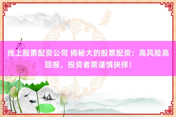 线上股票配资公司 揭秘大的股票配资：高风险高回报，投资者需谨慎抉择！