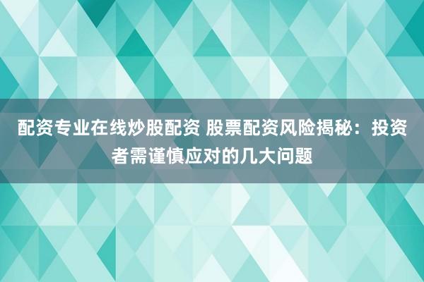 配资专业在线炒股配资 股票配资风险揭秘：投资者需谨慎应对的几大问题