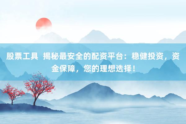 股票工具  揭秘最安全的配资平台：稳健投资，资金保障，您的理想选择！