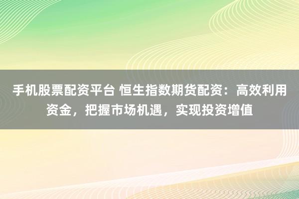 手机股票配资平台 恒生指数期货配资：高效利用资金，把握市场机遇，实现投资增值