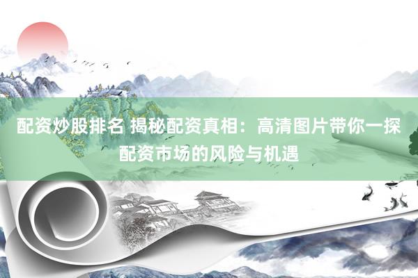 配资炒股排名 揭秘配资真相：高清图片带你一探配资市场的风险与机遇