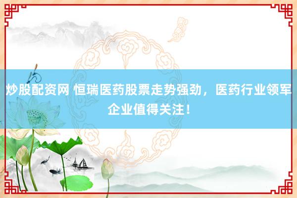 炒股配资网 恒瑞医药股票走势强劲，医药行业领军企业值得关注！