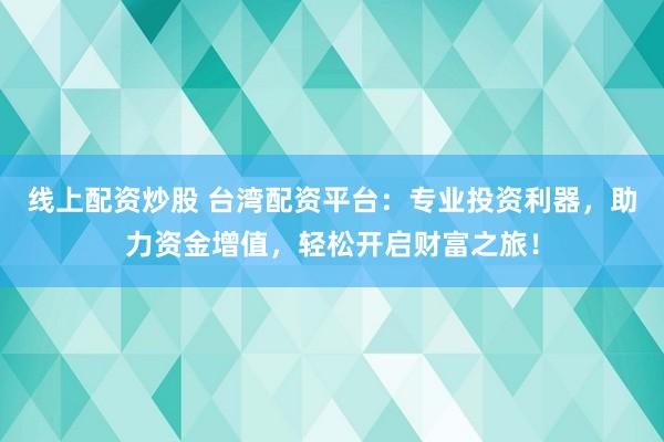线上配资炒股 台湾配资平台：专业投资利器，助力资金增值，轻松开启财富之旅！