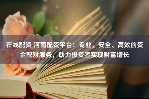 在线配资 河南配资平台：专业、安全、高效的资金配对服务，助力投资者实现财富增长