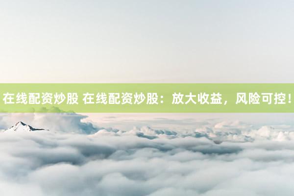 在线配资炒股 在线配资炒股：放大收益，风险可控！