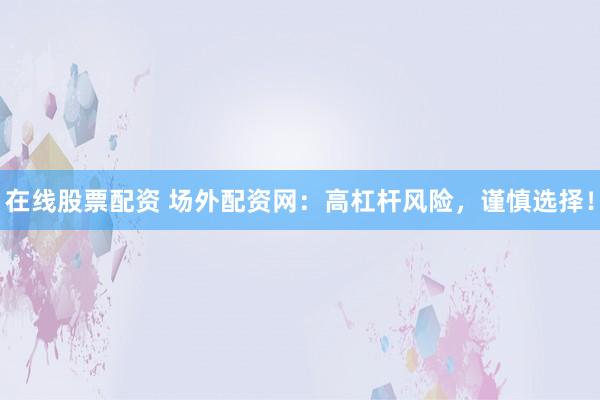 在线股票配资 场外配资网：高杠杆风险，谨慎选择！