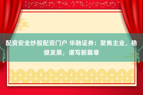 配资安全炒股配资门户 华融证券：聚焦主业，稳健发展，谱写新篇章