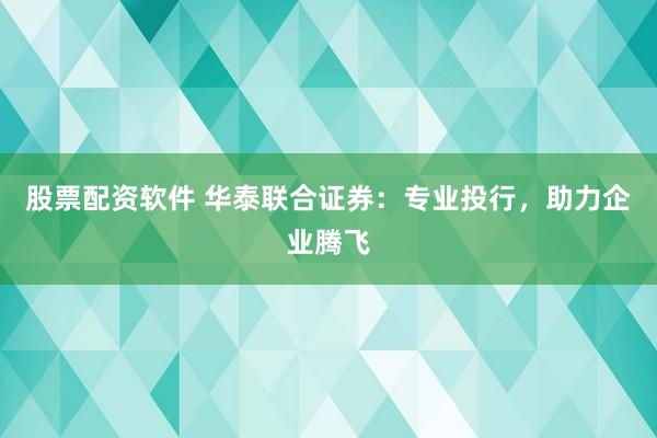 股票配资软件 华泰联合证券：专业投行，助力企业腾飞