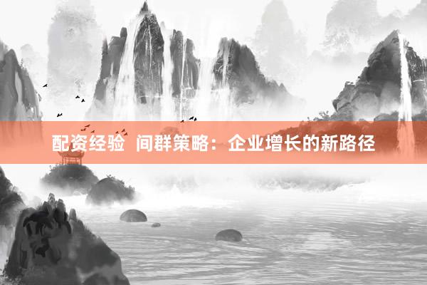 配资经验  间群策略：企业增长的新路径
