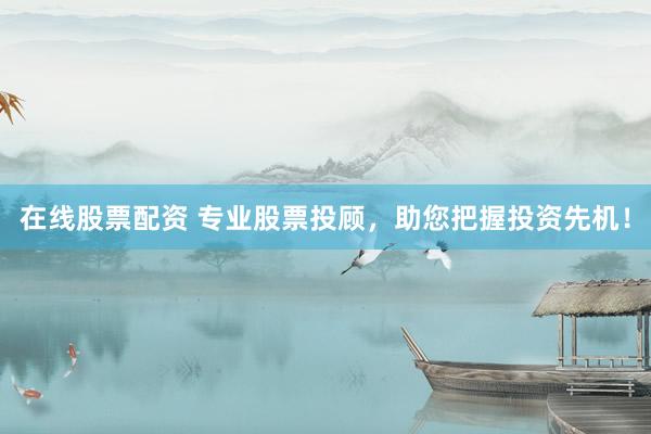 在线股票配资 专业股票投顾，助您把握投资先机！