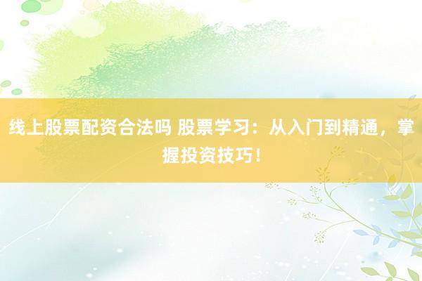 线上股票配资合法吗 股票学习：从入门到精通，掌握投资技巧！