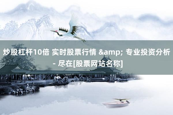 炒股杠杆10倍 实时股票行情 & 专业投资分析 - 尽在[股票网站名称]