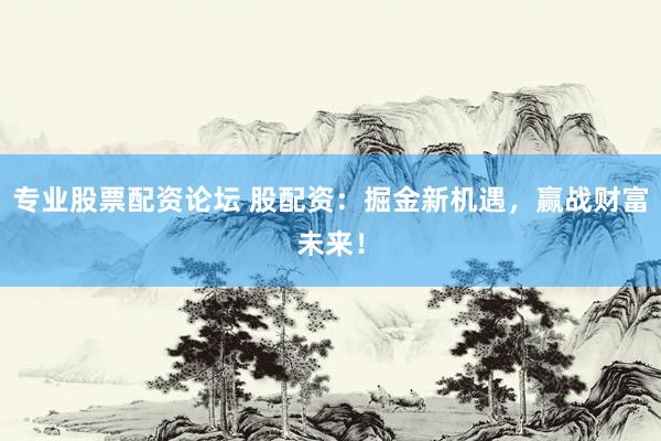 专业股票配资论坛 股配资：掘金新机遇，赢战财富未来！