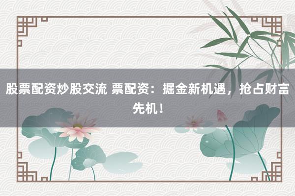 股票配资炒股交流 票配资：掘金新机遇，抢占财富先机！