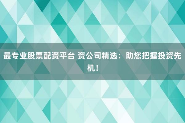 最专业股票配资平台 资公司精选：助您把握投资先机！