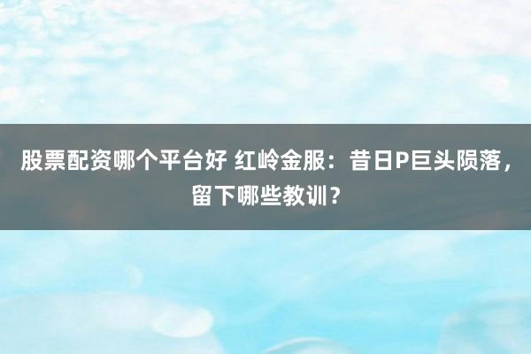 股票配资哪个平台好 红岭金服：昔日P巨头陨落，留下哪些教训？