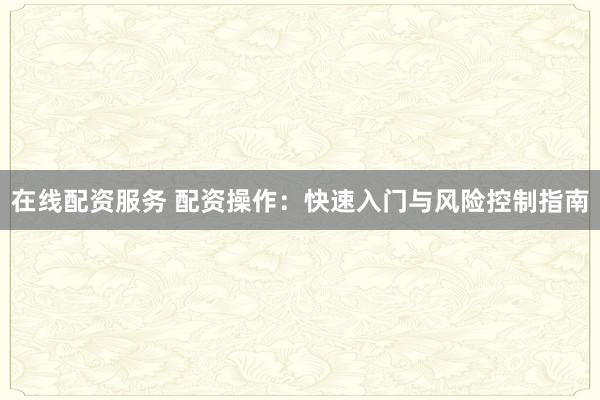 在线配资服务 配资操作：快速入门与风险控制指南