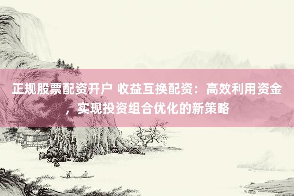 正规股票配资开户 收益互换配资：高效利用资金，实现投资组合优化的新策略