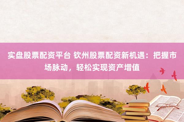 实盘股票配资平台 钦州股票配资新机遇：把握市场脉动，轻松实现资产增值