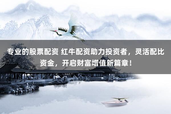 专业的股票配资 红牛配资助力投资者，灵活配比资金，开启财富增值新篇章！
