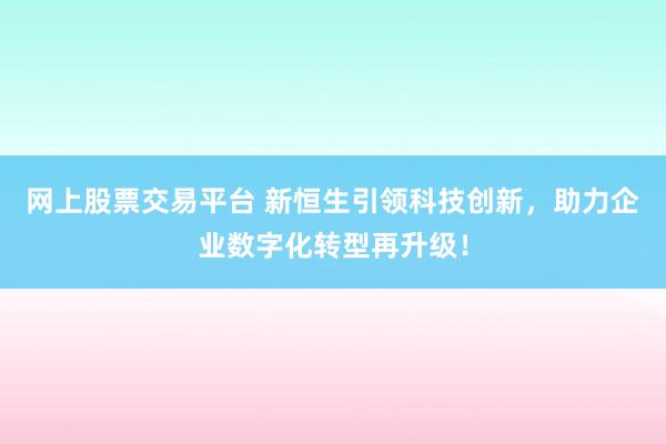 网上股票交易平台 新恒生引领科技创新，助力企业数字化转型再升级！