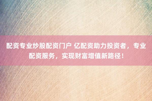 配资专业炒股配资门户 亿配资助力投资者，专业配资服务，实现财富增值新路径！