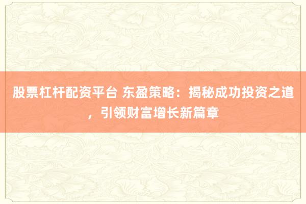 股票杠杆配资平台 东盈策略：揭秘成功投资之道，引领财富增长新篇章