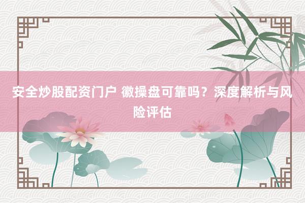 安全炒股配资门户 徽操盘可靠吗？深度解析与风险评估