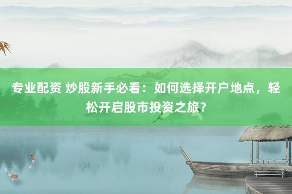 专业配资 炒股新手必看：如何选择开户地点，轻松开启股市投资之旅？