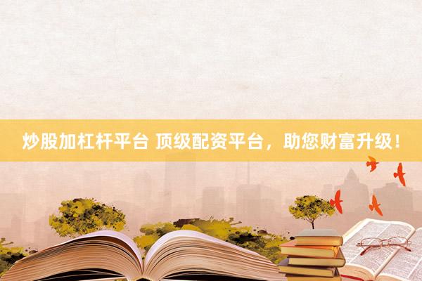 炒股加杠杆平台 顶级配资平台，助您财富升级！