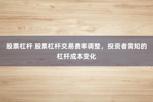 股票杠杆 股票杠杆交易费率调整，投资者需知的杠杆成本变化