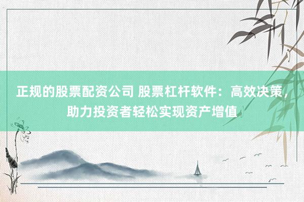 正规的股票配资公司 股票杠杆软件：高效决策，助力投资者轻松实现资产增值